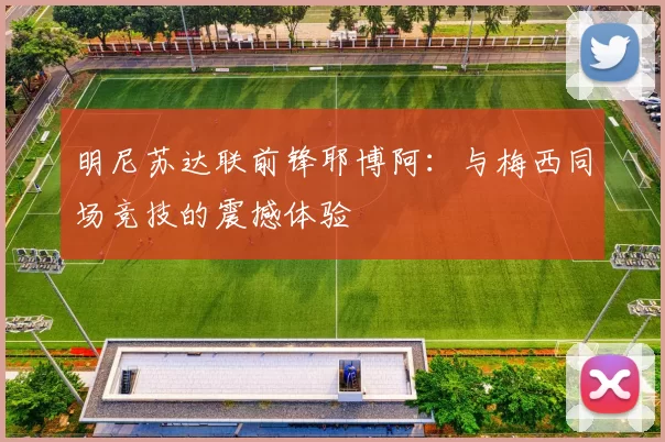 明尼苏达联前锋耶博阿：与梅西同场竞技的震撼体验