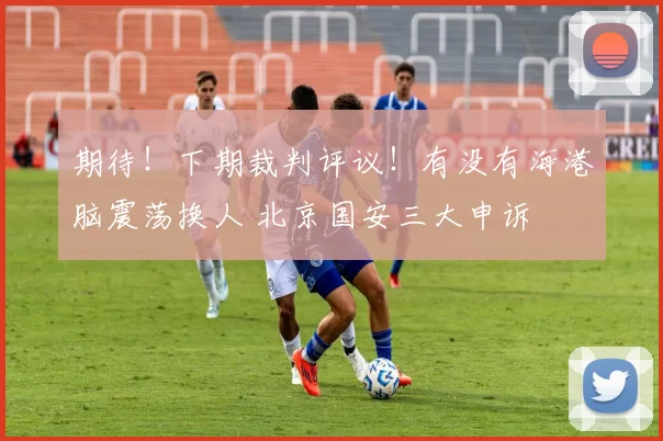 期待！下期裁判评议！有没有海港脑震荡换人 北京国安三大申诉