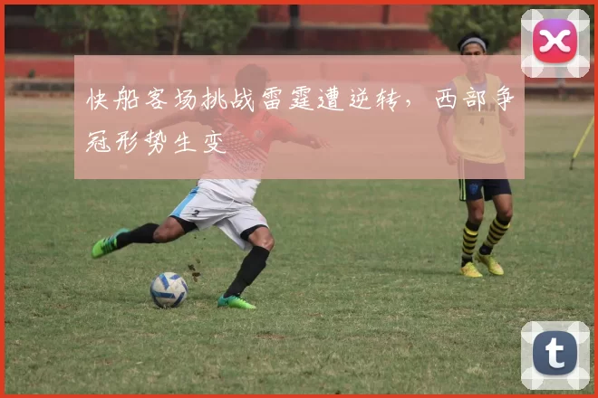 快船客场挑战雷霆遭逆转,西部争冠形势生变