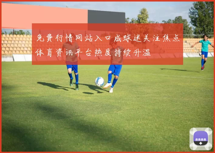 免费行情网站入口成球迷关注焦点体育资讯平台热度持续升温