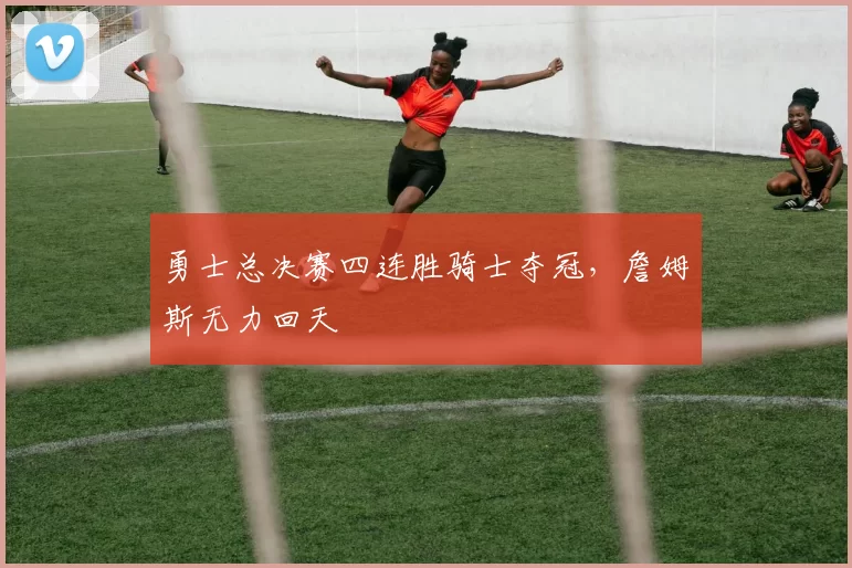 勇士总决赛四连胜骑士夺冠,詹姆斯无力回天