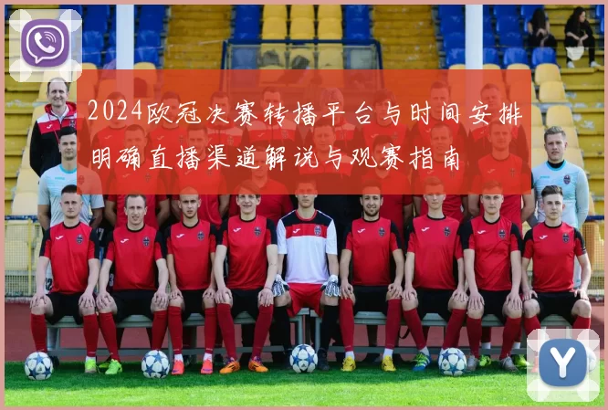 2024欧冠决赛转播平台与时间安排明确直播渠道解说与观赛指南