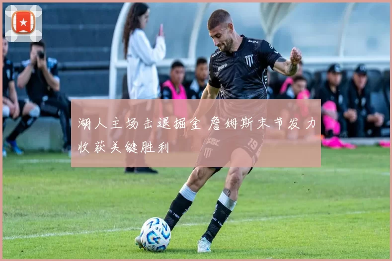 湖人主场击退掘金 詹姆斯末节发力收获关键胜利