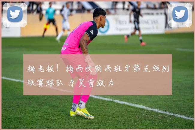 梅老板！梅西收购西班牙第五级别联赛球队 李昊曾效力