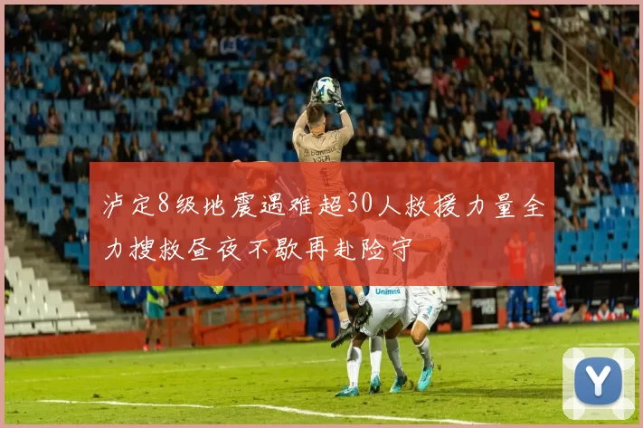 泸定8级地震遇难超30人救援力量全力搜救昼夜不歇再赴险守