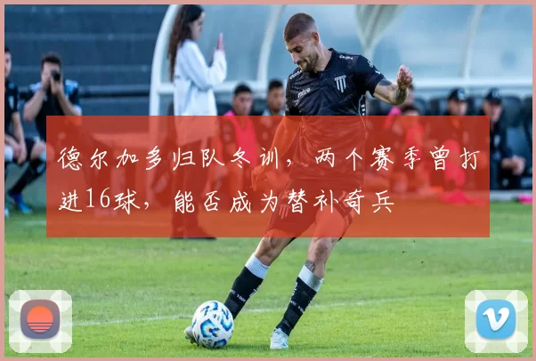 德尔加多归队冬训,两个赛季曾打进16球,能否成为替补奇兵