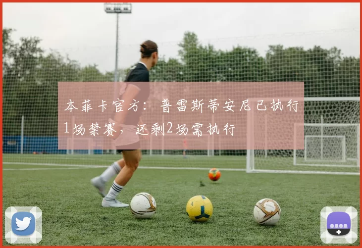 本菲卡官方：普雷斯蒂安尼已执行1场禁赛，还剩2场需执行