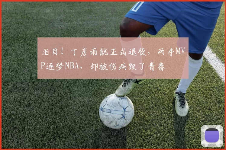 泪目！丁彦雨航正式退役，两夺MVP逐梦NBA，却被伤病毁了青春