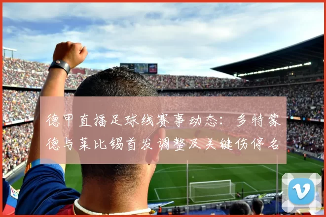 德甲直播足球线赛事动态：多特蒙德与莱比锡首发调整及关键伤停名单影响比赛进程