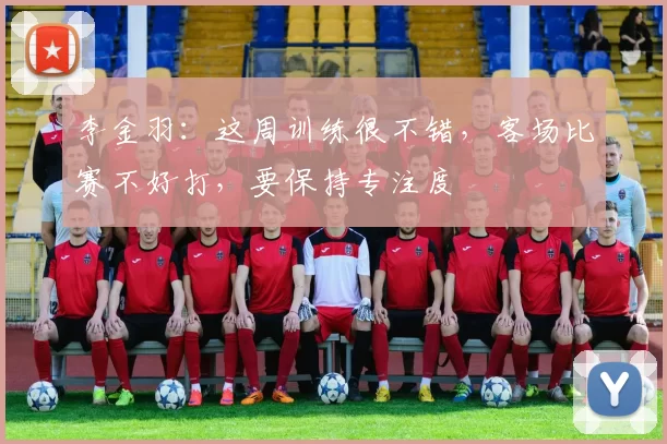 李金羽：这周训练很不错，客场比赛不好打，要保持专注度