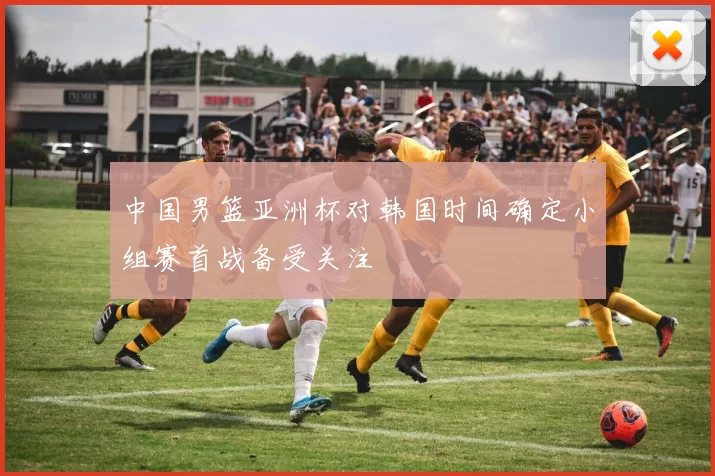 中国男篮亚洲杯对韩国时间确定小组赛首战备受关注