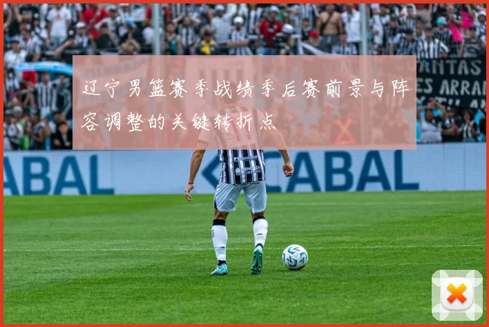 辽宁男篮赛季战绩季后赛前景与阵容调整的关键转折点