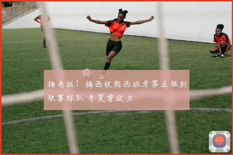 梅老板！梅西收购西班牙第五级别联赛球队 李昊曾效力