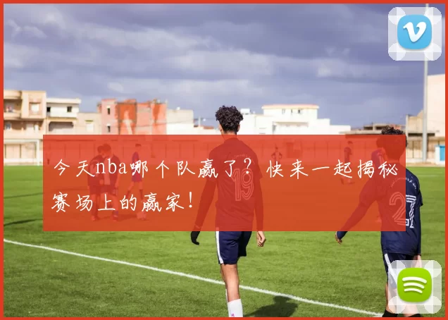 今天nba哪个队赢了？快来一起揭秘赛场上的赢家！