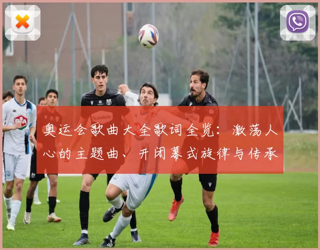 奥运会歌曲大全歌词全览：激荡人心的主题曲、开闭幕式旋律与传承故事