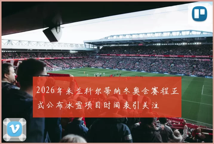 2026年米兰科尔蒂纳冬奥会赛程正式公布冰雪项目时间表引关注