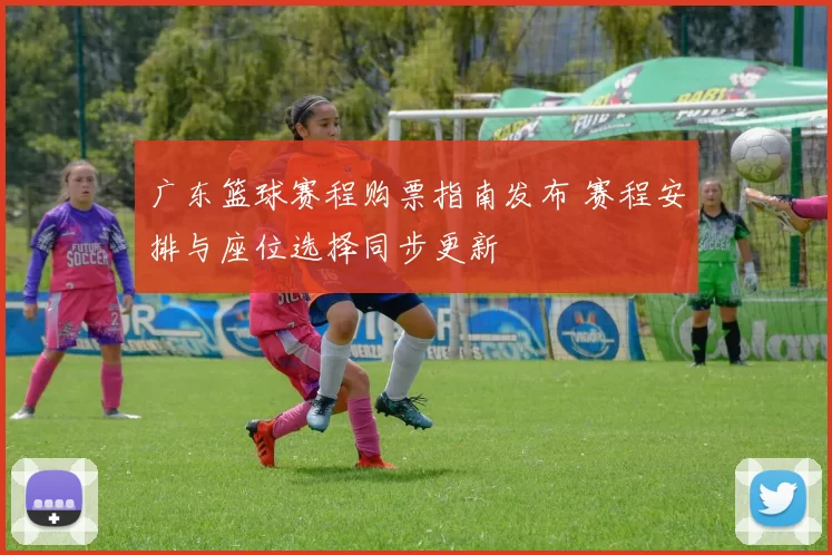 广东篮球赛程购票指南发布 赛程安排与座位选择同步更新